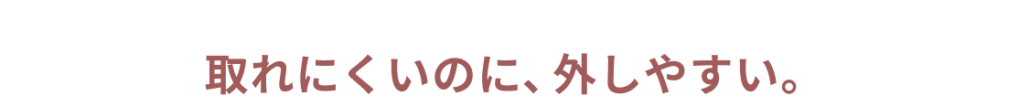 取れにくいのに、外しやすい。